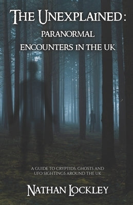 The Unexplained: Paranormal Encounters in the UK: A guide to the strange tales of cryptids, ghost stories and UFO sightings from around the UK by Lockley, Nathan