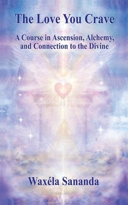 The Love You Crave: A Course in Ascension Alchemy and Connection to the Divine by Sananda, Waxéla