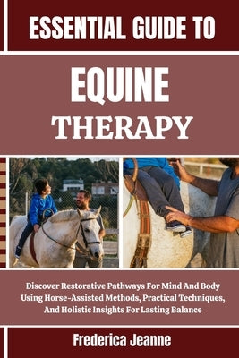 Essential Guide to Equine Therapy: Discover Restorative Pathways For Mind And Body Using Horse-Assisted Methods, Practical Techniques, And Holistic In by Jeanne, Frederica