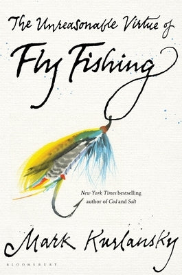 The Unreasonable Virtue of Fly Fishing by Kurlansky, Mark