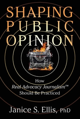 Shaping Public Opinion: How Real Advocacy Journalism(TM) Should Be Practiced by Ellis, Janice S.