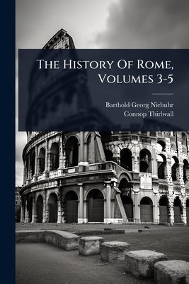 The History Of Rome, Volumes 3-5 by Niebuhr, Barthold Georg