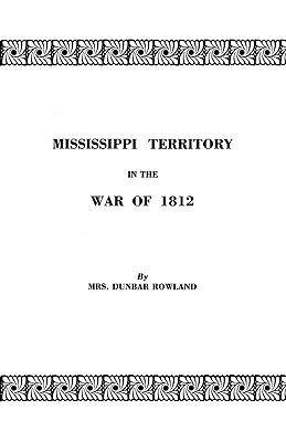 Mississippi Territory in the War of 1812. Reprinted from Publications of the Mississippi Historical Society, Centenary Series, Volume IV by Rowland, Eron Opha