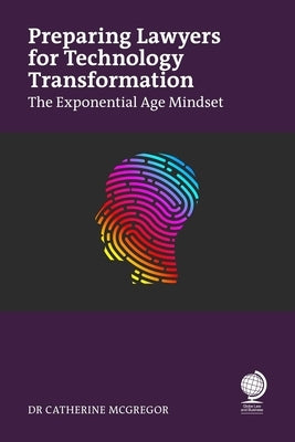 Preparing Lawyers for Technology Transformation: The Exponential Age Mindset by McGregor, Catherine