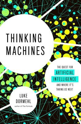 Thinking Machines: The Quest for Artificial Intelligence--And Where It's Taking Us Next by Dormehl, Luke
