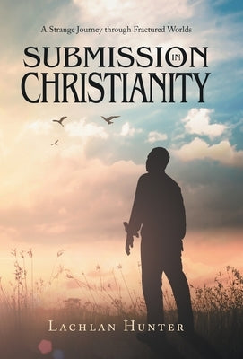 Submission in Christianity: A Strange Journey through Fractured Worlds by Hunter, Lachlan