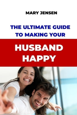 The Ultimate Guide to Making Your Husband Happy by Jensen, Mary