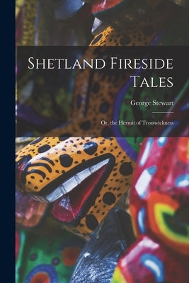 Shetland Fireside Tales; Or, the Hermit of Trosswickness by Stewart, George