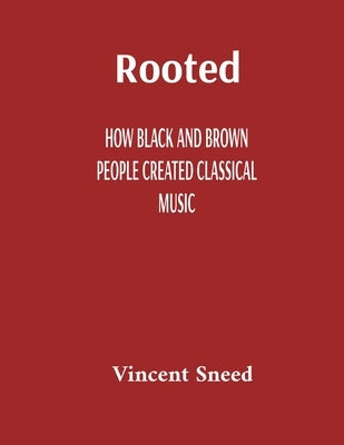 Rooted: How Black and Brown People Created Classical Music by Sneed, Vincent