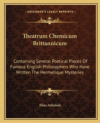 Theatrum Chemicum Brittannicum: Containing Several Poetical Pieces of Famous English Philosophers Who Have Written the Hermetique Mysteries by Ashmole, Elias