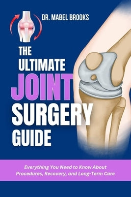 The Ultimate Joint Surgery Guide: Everything You Need to Know About Procedures, Recovery, and Long-Term Care by Brooks, Mabel