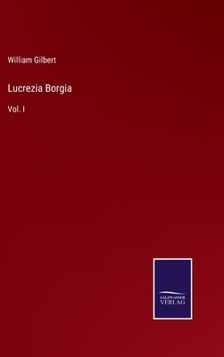 Lucrezia Borgia: Vol. I by Gilbert, William