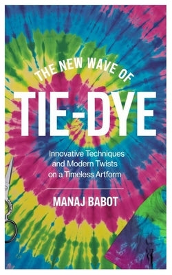 The New Wave of Tie-Dye: Innovative Techniques and Modern Twists on a Timeless Artform by Babot, Manaj