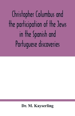 Christopher Columbus and the participation of the Jews in the Spanish and Portuguese discoveries by M. Kayserling