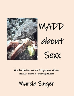 MADD About SEXX: My Initiation as an Erogenous Crone: Raves, Rants & Ravishing Reveals by Singer, Marcia