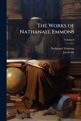 The Works of Nathanael Emmons: With a Memoir of his Life Volume; Volume 6 by Emmons, Nathanael