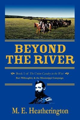Beyond the River: Book 1 of The Union Cavalry in the West Bart Willoughby & the Mississippi Campaign by Heatherington, M. E.