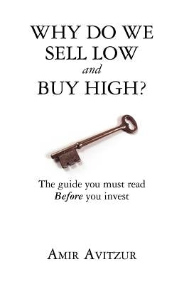 Why do we sell low and buy high?: The guide you must read BEFORE you invest by Avitzur, Amir