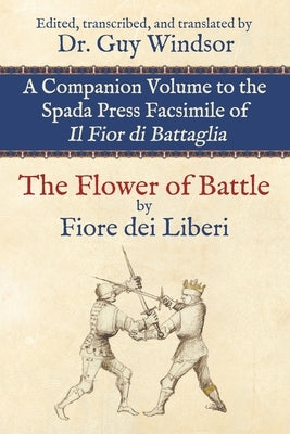 The Flower of Battle, by Fiore dei Liberi: Companion volume to the Spada Press facsimile of Il Fior di Battaglia: Edited, transcribed, and translated by Windsor, Guy
