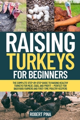 Raising Turkeys For Beginners: The Complete Step-by-Step Guide to Raising Healthy Turkeys for Meat, Eggs, and Profit - Perfect for Backyard Farmers an by Pina, Robert