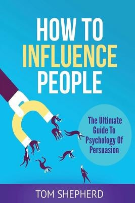 How To Influence People: The Ultimate Guide To Psychology Of Persuasion by Shepherd, Tom