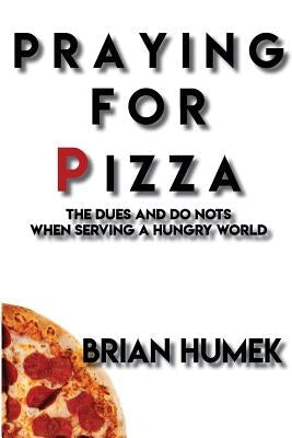 Praying for Pizza: The DUES and DO NOTs When Serving a Hungry World by Humek, Brian