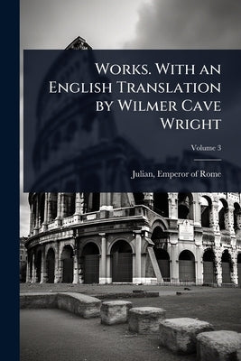 Works. With an English Translation by Wilmer Cave Wright by Julian, Emperor of Rome 331-363