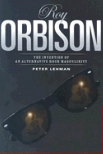 Roy Orbison: Invention of an Alternative Rock Masculinity by Lehman, Peter