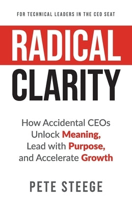 Radical Clarity: How Accidental CEOs Unlock Meaning, Lead with Purpose, and Accelerate Growth by Steege, Pete