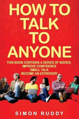 How To Talk To Anyone: Build Confidence, Learn To How To Small Talk And Be Able To Extrovert Yourself - 3 Manuscripts by Ruddy, Simon