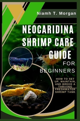 Neocaridina Shrimp Care Guide for Beginners: How to Set Up, Maintain, and Breed a Thriving Freshwater Shrimp Tank by T. Morgan, Niamh