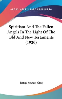 Spiritism And The Fallen Angels In The Light Of The Old And New Testaments (1920) by Gray, James Martin
