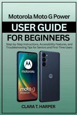 Motorola Moto G Power User Guide for Beginners 2025: Step-by-Step Instructions, Accessibility Features, and Troubleshooting Tips for Seniors and First by Harper, Clara T.