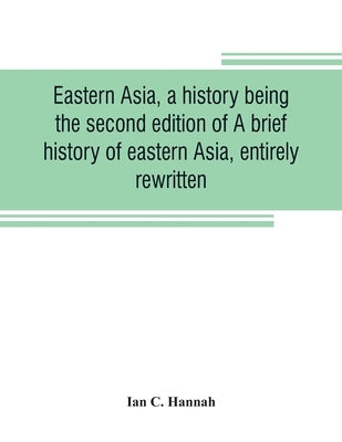 Eastern Asia, a history, being the second edition of A brief history of eastern Asia, entirely rewritten by C. Hannah, Ian