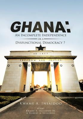 Ghana: An Incomplete Independence or a Dysfunctional Democracy? by Insaidoo, Kwame