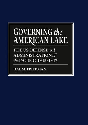 Governing the American Lake: The U.S. Defense and Administration of the Pacific Basin, 1945-1947 by Friedman, Hal M.
