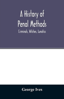 A history of penal methods; criminals, witches, lunatics by Ives, George