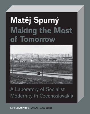 Making the Most of Tomorrow: A Laboratory of Socialist Modernity in Czechoslovakia by Spurný, Matej