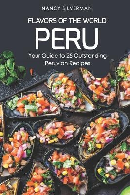 Flavors of the World - Peru: Your Guide to 25 Outstanding Peruvian Recipes by Silverman, Nancy