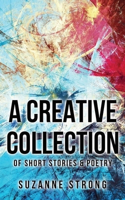 A Creative Collection: of Short Stories & Poetry by Suzanne, Strong