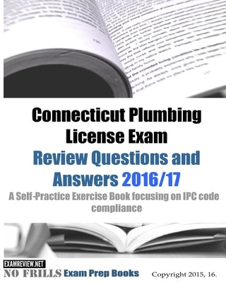 Connecticut Plumbing License Exam Review Questions and Answers 2016/17: A Self-Practice Exercise Book focusing on IPC code compliance by Examreview