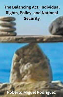 The Balancing Act: Individual Rights, Policy, and National Security by Rodriguez, Roberto Miguel