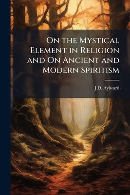 On the Mystical Element in Religion and On Ancient and Modern Spiritism by Aylward, J. D.