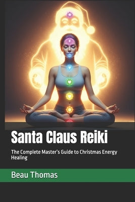 Santa Claus Reiki: The Complete Master's Guide to Christmas Energy Healing by Thomas, Beau James