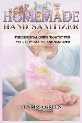 Your HomeMade Hand Sanitizer: The Essential Guide "HowTo" For Your Homemade Hand Sanitizer by Green, Clarissa