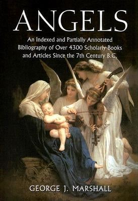 Angels: An Indexed and Partially Annotated Bibliography of Over 4300 Scholarly Books and Articles Since the 7th Century B.C. by Marshall, George J.