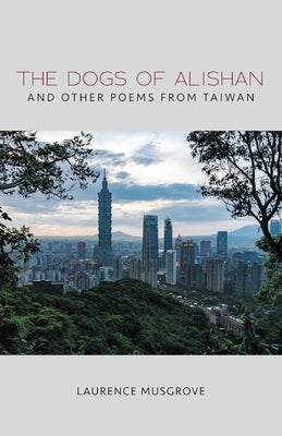 The Dogs of Alishan And Other Poems from Taiwan by Musgrove, Laurence