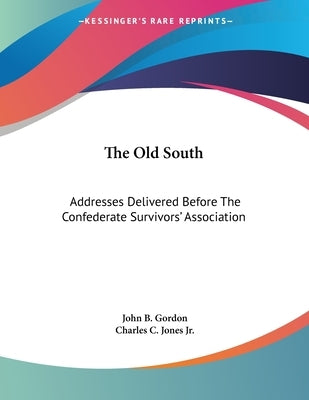 The Old South: Addresses Delivered Before The Confederate Survivors' Association by Gordon, John B.