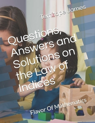 Questions, Answers and Solutions on Indices: Flavor Of Mathematics by James, Temitope
