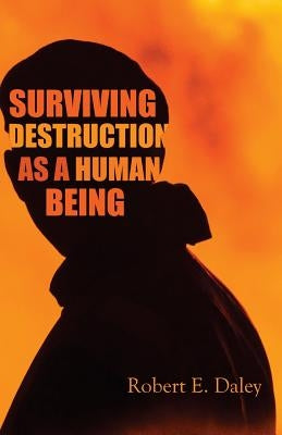 Surviving Destruction As A Human Being by Daley, Robert E.